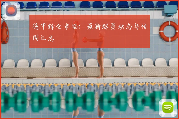 德甲转会市场：最新球员动态与传闻汇总