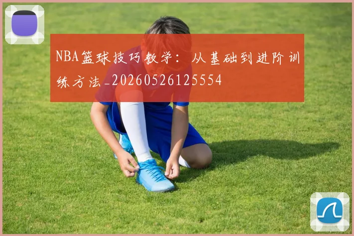 NBA篮球技巧教学：从基础到进阶训练方法_20260526125554