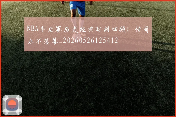 NBA季后赛历史经典时刻回顾：传奇永不落幕_20260526125412