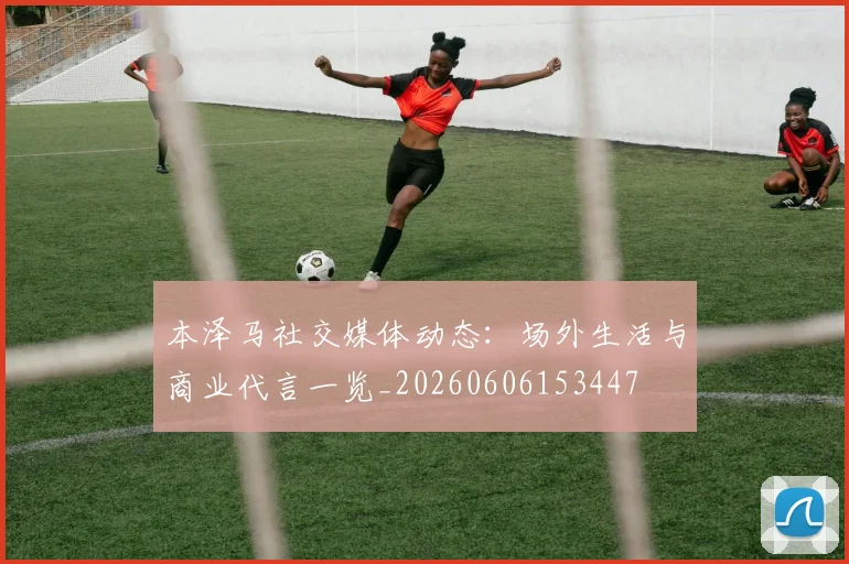 本泽马社交媒体动态:场外生活与商业代言一览_20260606153447