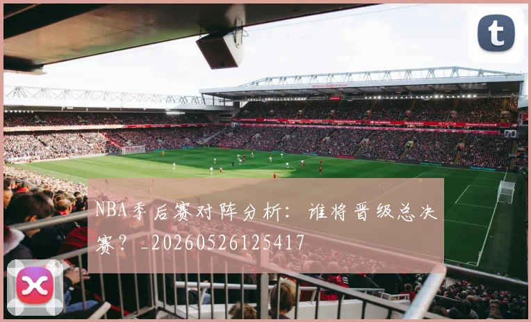NBA季后赛对阵分析：谁将晋级总决赛？_20260526125417