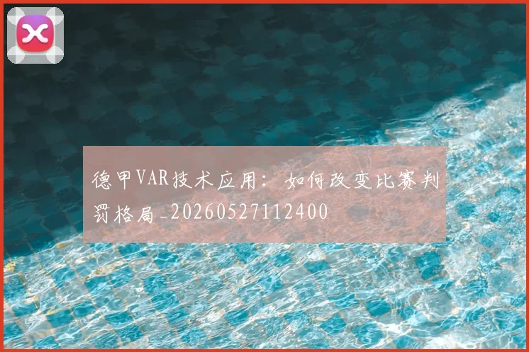 德甲VAR技术应用：如何改变比赛判罚格局_20260527112400