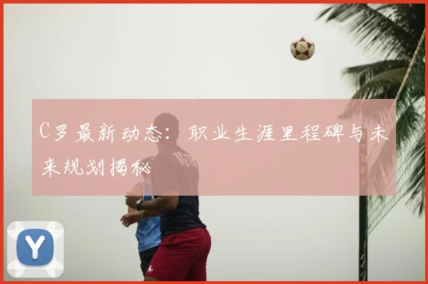 C罗最新动态:职业生涯里程碑与未来规划揭秘