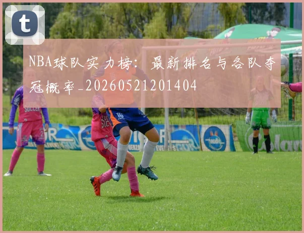 NBA球队实力榜:最新排名与各队夺冠概率_20260521201404