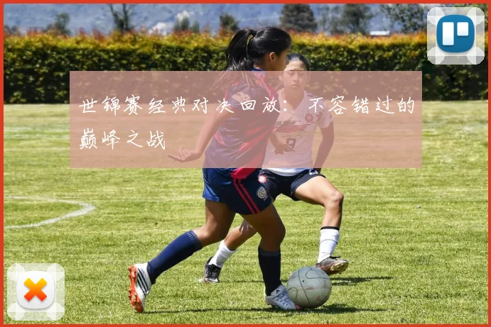 世锦赛经典对决回放：不容错过的巅峰之战