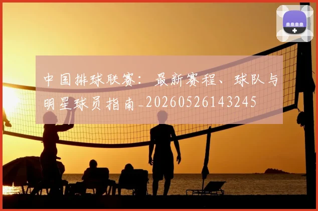 中国排球联赛:最新赛程、球队与明星球员指南_20260526143245