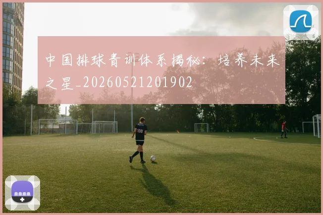 中国排球青训体系揭秘：培养未来之星_20260521201902