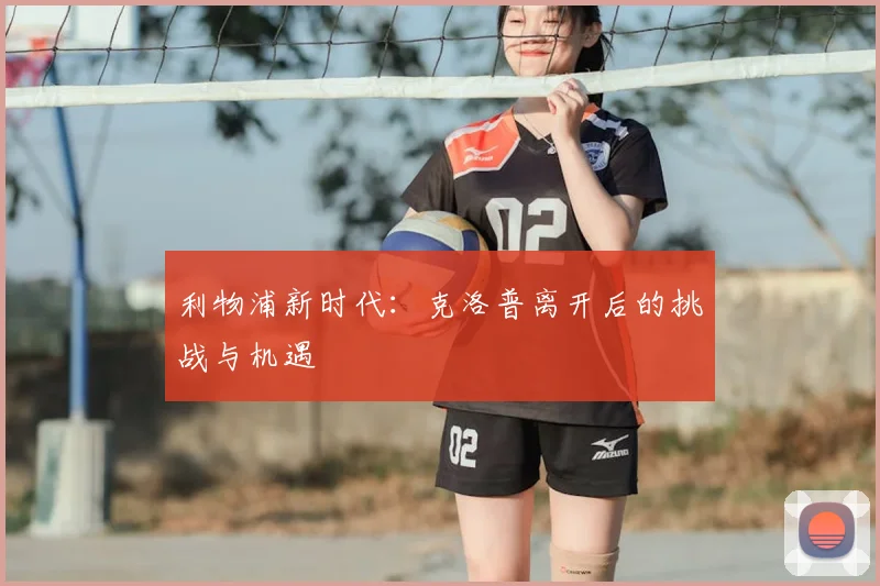 利物浦新时代:克洛普离开后的挑战与机遇