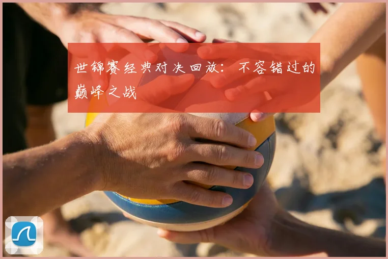 世锦赛经典对决回放：不容错过的巅峰之战