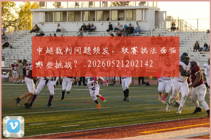 中超裁判问题频发，联赛执法面临哪些挑战？_20260521202142