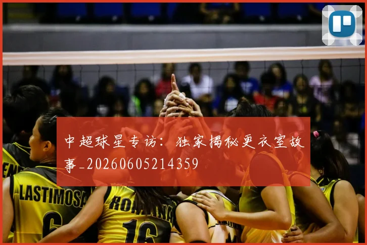 中超球星专访：独家揭秘更衣室故事_20260605214359