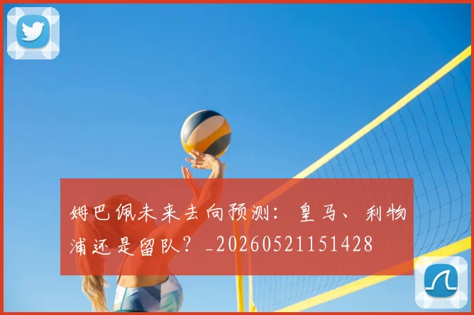 姆巴佩未来去向预测：皇马、利物浦还是留队？_20260521151428