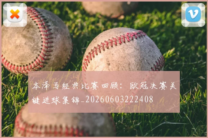 本泽马经典比赛回顾：欧冠决赛关键进球集锦_20260603222408