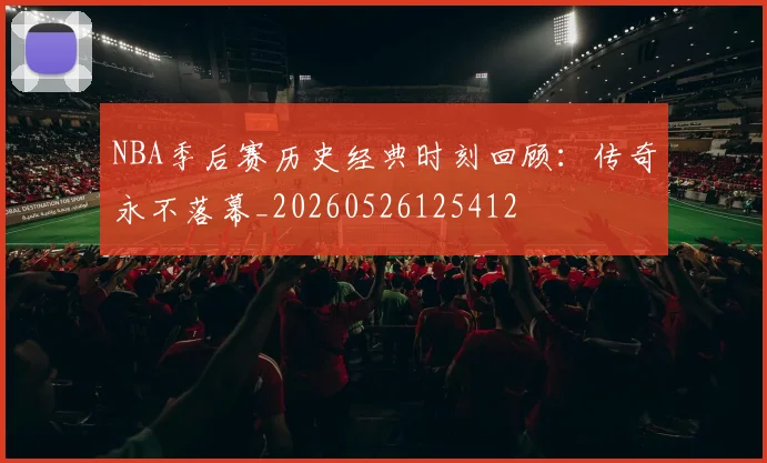 NBA季后赛历史经典时刻回顾:传奇永不落幕_20260526125412
