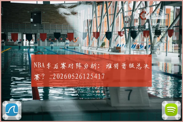 NBA季后赛对阵分析：谁将晋级总决赛？_20260526125417