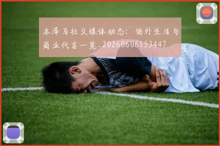 本泽马社交媒体动态：场外生活与商业代言一览_20260606153447