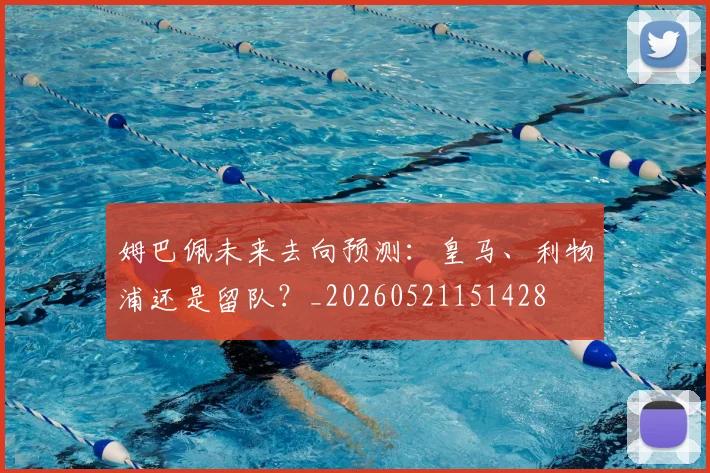 姆巴佩未来去向预测：皇马、利物浦还是留队？_20260521151428