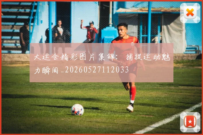 大运会精彩图片集锦：捕捉运动魅力瞬间_20260527112033
