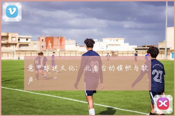 意甲球迷文化:北看台的旗帜与歌声