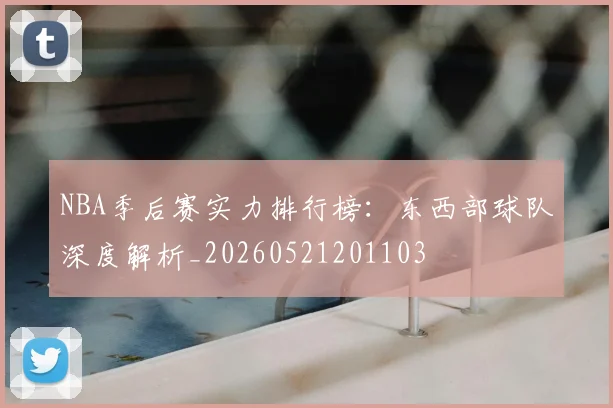 NBA季后赛实力排行榜：东西部球队深度解析_20260521201103