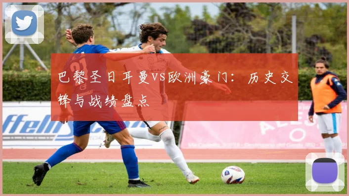 巴黎圣日耳曼vs欧洲豪门:历史交锋与战绩盘点