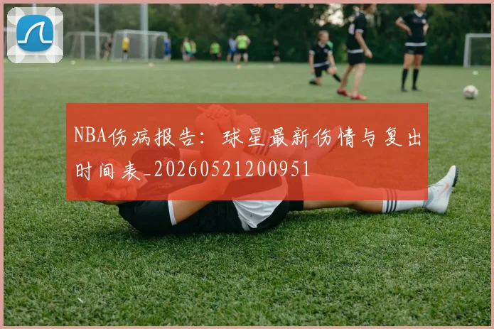 NBA伤病报告:球星最新伤情与复出时间表_20260521200951