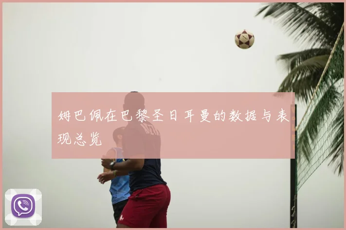姆巴佩在巴黎圣日耳曼的数据与表现总览