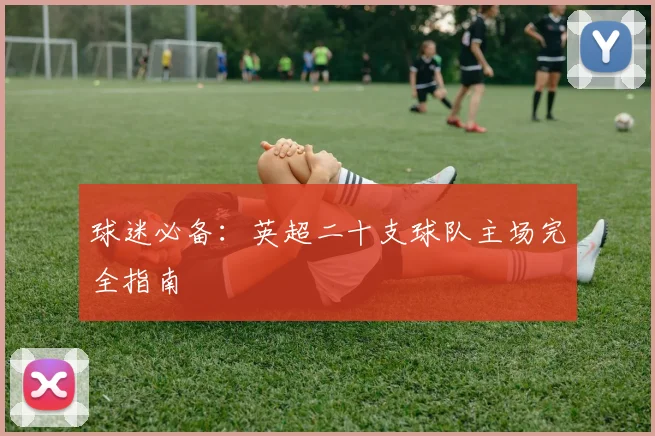 球迷必备:英超二十支球队主场完全指南