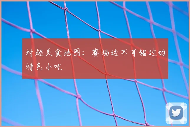 村超美食地图：赛场边不可错过的特色小吃