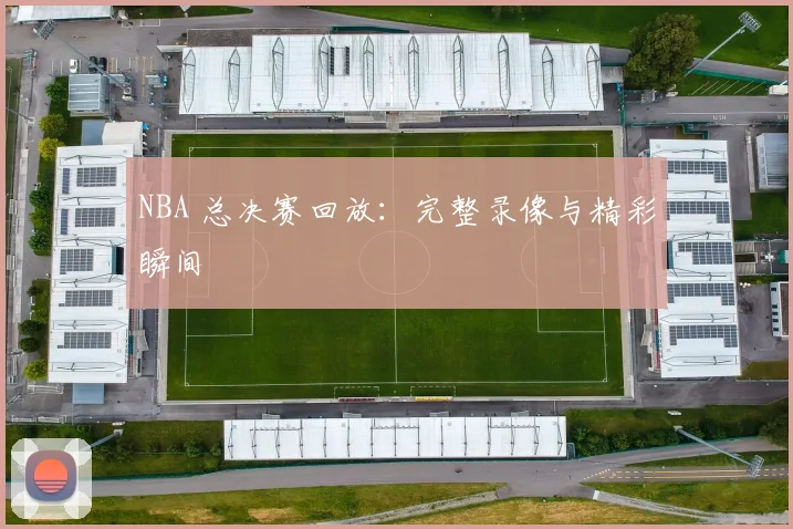 NBA 总决赛回放：完整录像与精彩瞬间