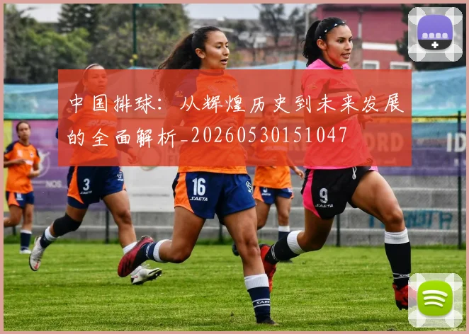 中国排球:从辉煌历史到未来发展的全面解析_20260530151047