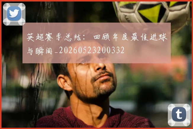 英超赛季总结：回顾年度最佳进球与瞬间_20260523200332