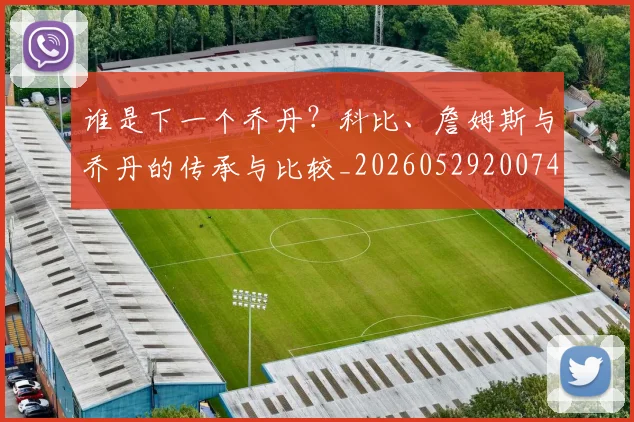 谁是下一个乔丹？科比、詹姆斯与乔丹的传承与比较_20260529200745_20260703181947
