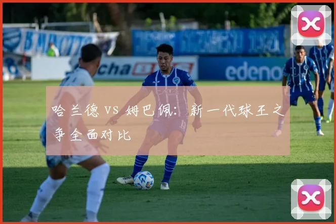 哈兰德 vs 姆巴佩:新一代球王之争全面对比