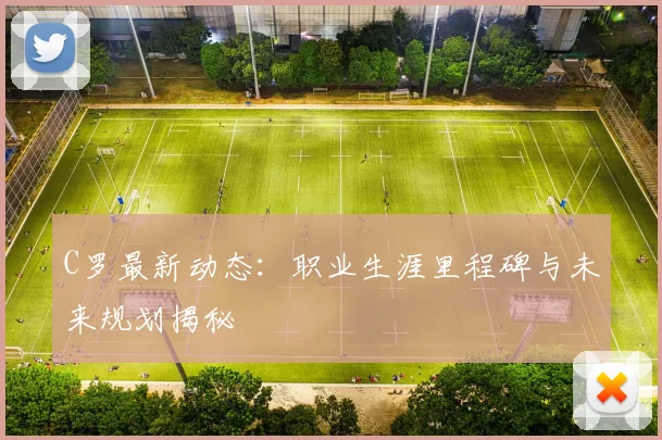 C罗最新动态:职业生涯里程碑与未来规划揭秘
