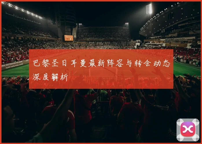 巴黎圣日耳曼最新阵容与转会动态深度解析