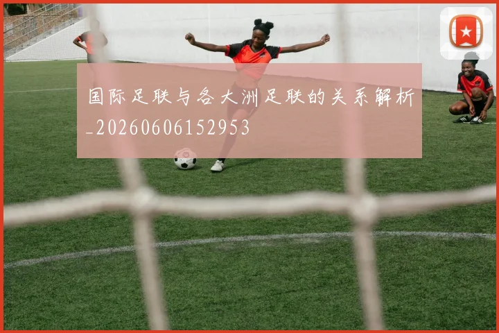国际足联与各大洲足联的关系解析_20260606152953