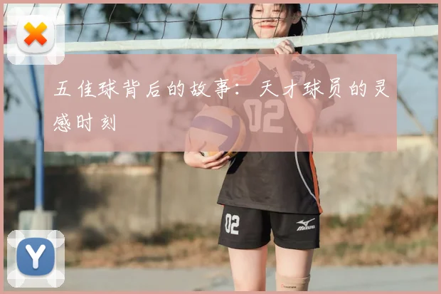 五佳球背后的故事：天才球员的灵感时刻