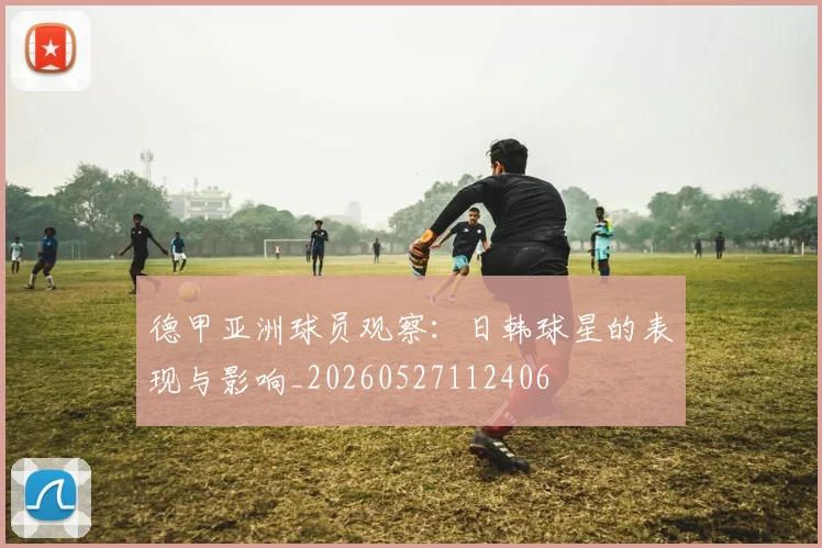 德甲亚洲球员观察：日韩球星的表现与影响_20260527112406