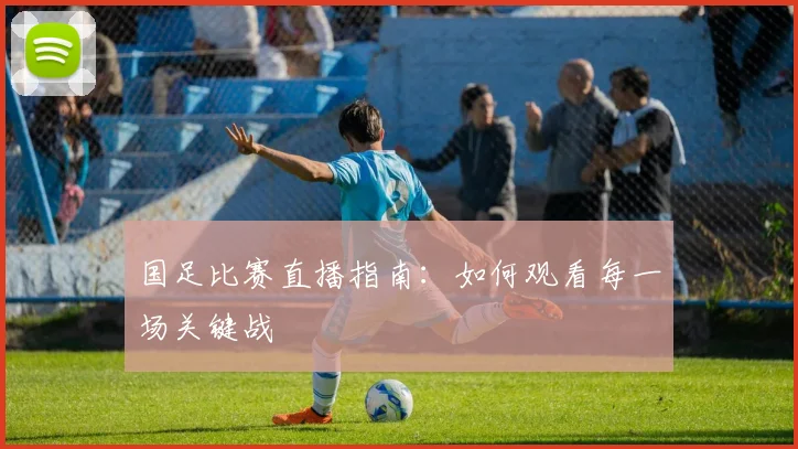 国足比赛直播指南:如何观看每一场关键战
