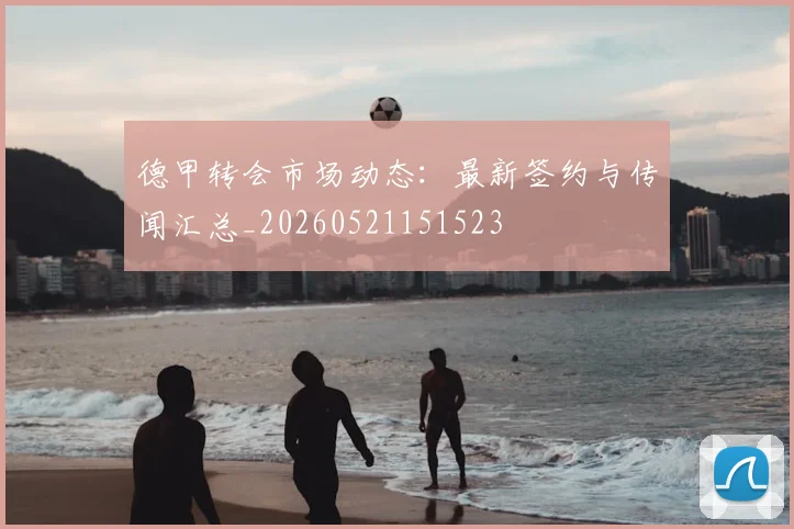 德甲转会市场动态：最新签约与传闻汇总_20260521151523