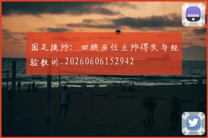 国足换帅:回顾历任主帅得失与经验教训_20260606152942