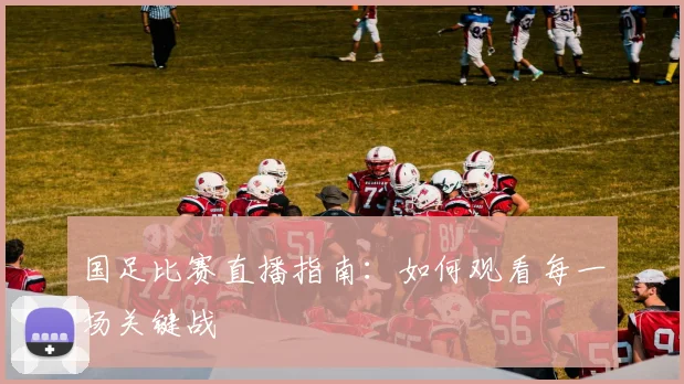 国足比赛直播指南：如何观看每一场关键战