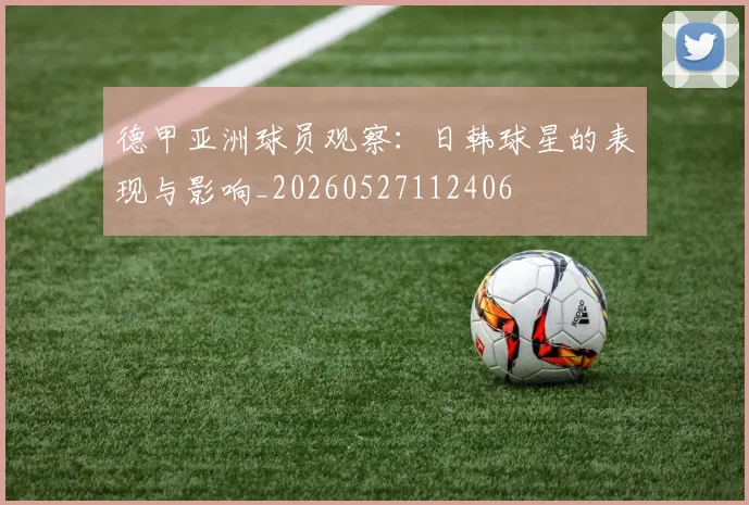 德甲亚洲球员观察:日韩球星的表现与影响_20260527112406