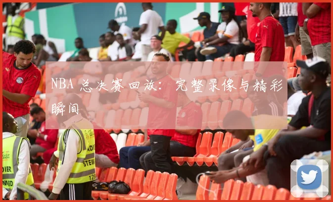 NBA 总决赛回放：完整录像与精彩瞬间