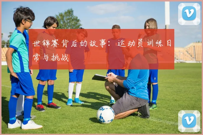 世锦赛背后的故事：运动员训练日常与挑战