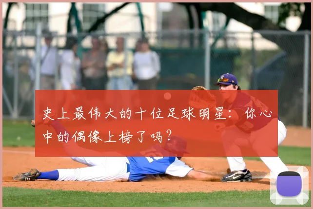 史上最伟大的十位足球明星：你心中的偶像上榜了吗？
