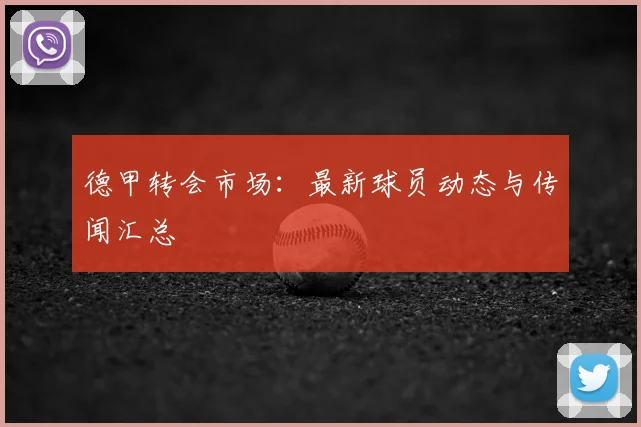 德甲转会市场：最新球员动态与传闻汇总