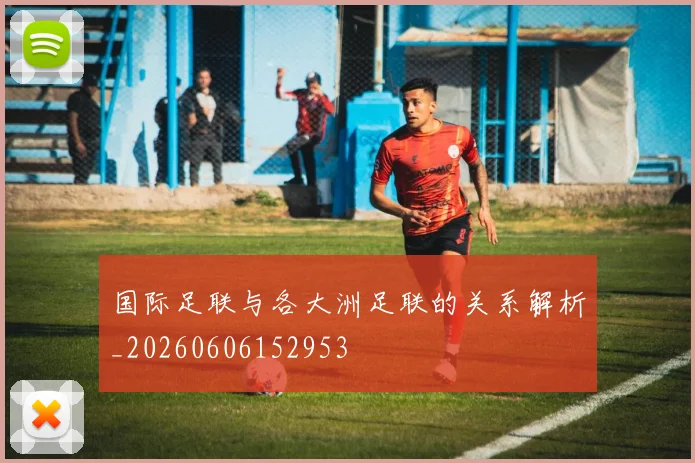 国际足联与各大洲足联的关系解析_20260606152953