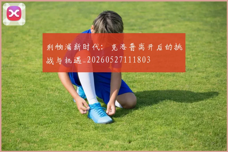 利物浦新时代：克洛普离开后的挑战与机遇_20260527111803